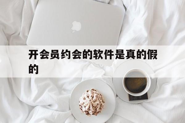 回应！开会员约会的软件是真的假的“飘飘欲仙”