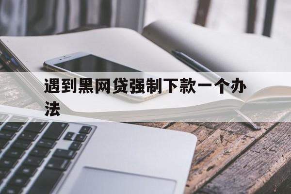 推荐！遇到黑网贷强制下款一个办法“塞翁失马”